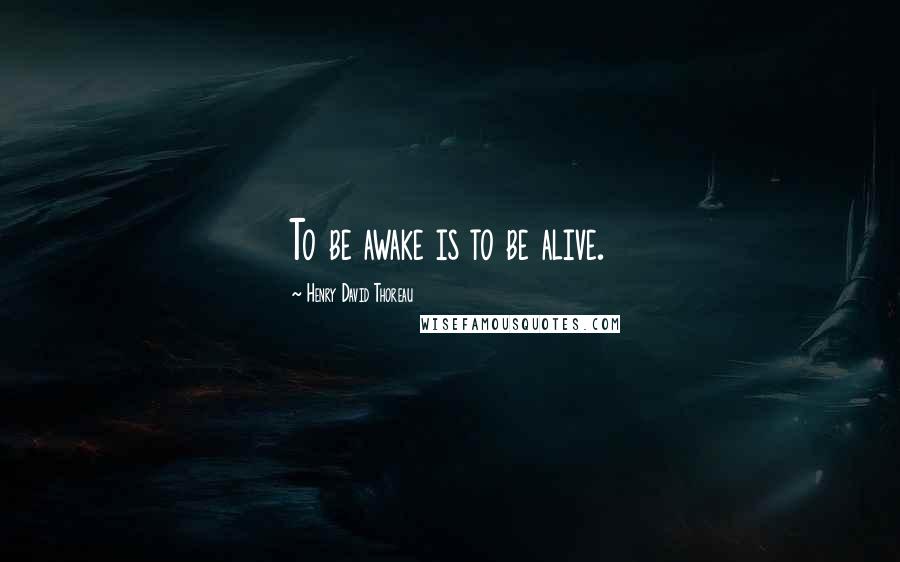 Henry David Thoreau Quotes: To be awake is to be alive.