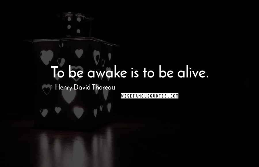 Henry David Thoreau Quotes: To be awake is to be alive.