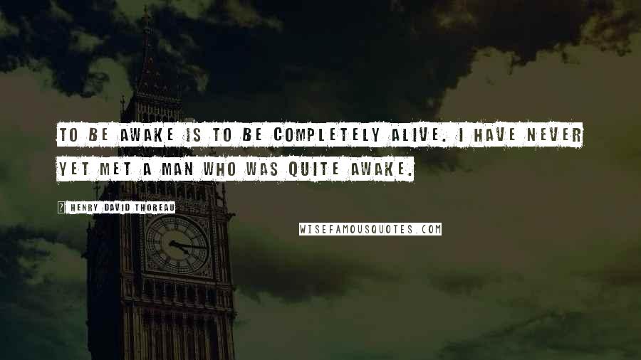 Henry David Thoreau Quotes: To be awake is to be completely alive. I have never yet met a man who was quite awake.