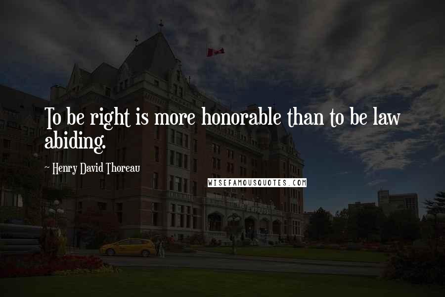 Henry David Thoreau Quotes: To be right is more honorable than to be law abiding.