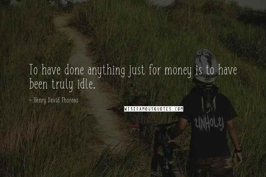 Henry David Thoreau Quotes: To have done anything just for money is to have been truly idle.