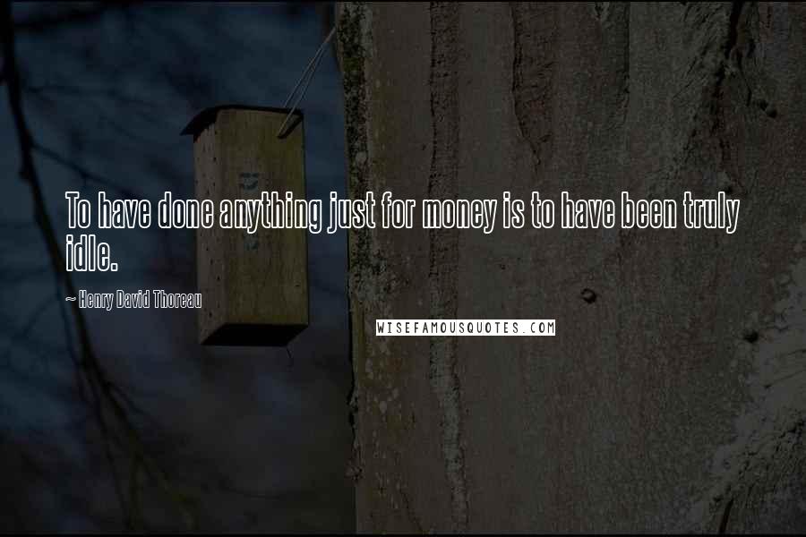 Henry David Thoreau Quotes: To have done anything just for money is to have been truly idle.