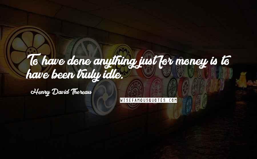 Henry David Thoreau Quotes: To have done anything just for money is to have been truly idle.