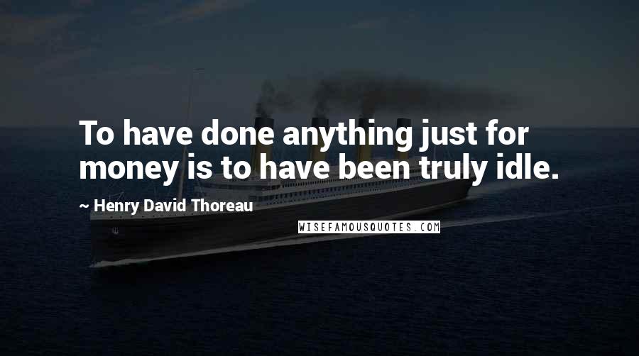 Henry David Thoreau Quotes: To have done anything just for money is to have been truly idle.
