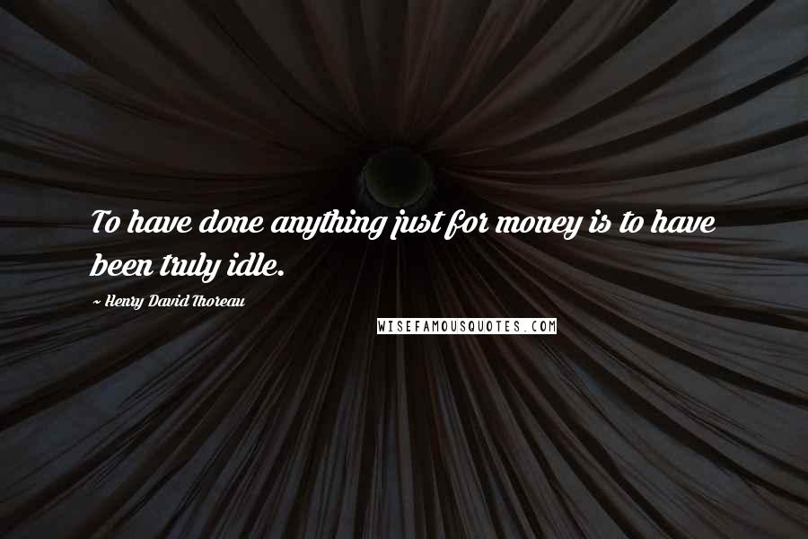 Henry David Thoreau Quotes: To have done anything just for money is to have been truly idle.