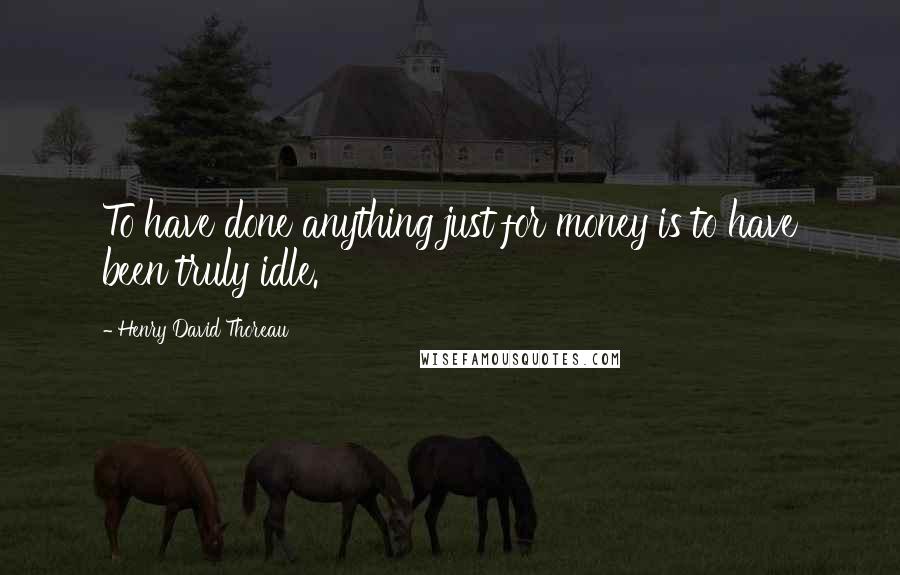 Henry David Thoreau Quotes: To have done anything just for money is to have been truly idle.