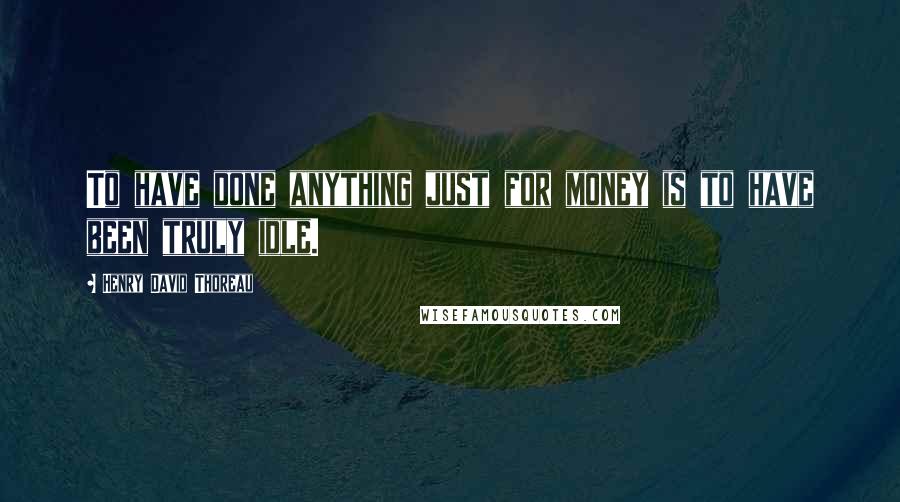 Henry David Thoreau Quotes: To have done anything just for money is to have been truly idle.