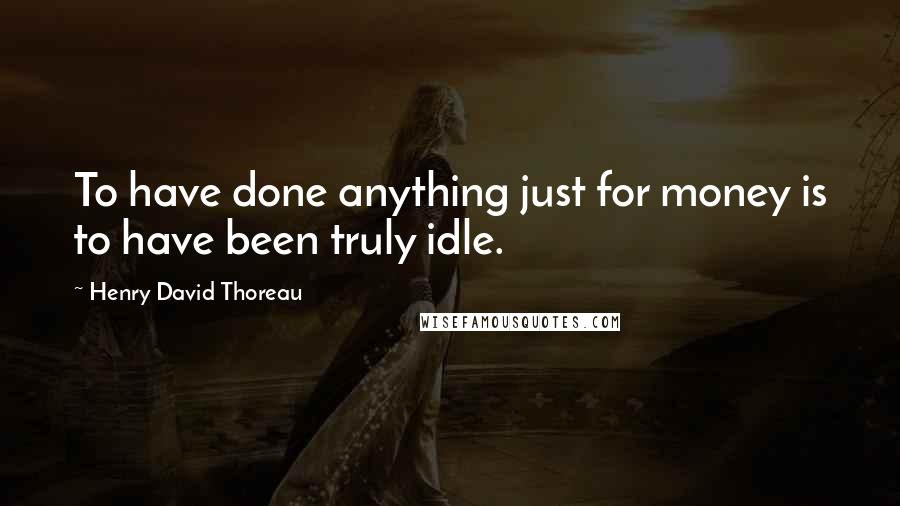 Henry David Thoreau Quotes: To have done anything just for money is to have been truly idle.