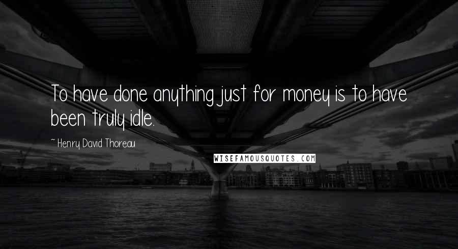 Henry David Thoreau Quotes: To have done anything just for money is to have been truly idle.