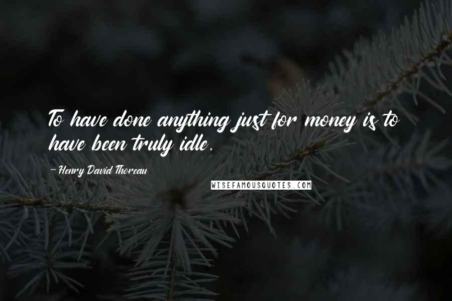 Henry David Thoreau Quotes: To have done anything just for money is to have been truly idle.