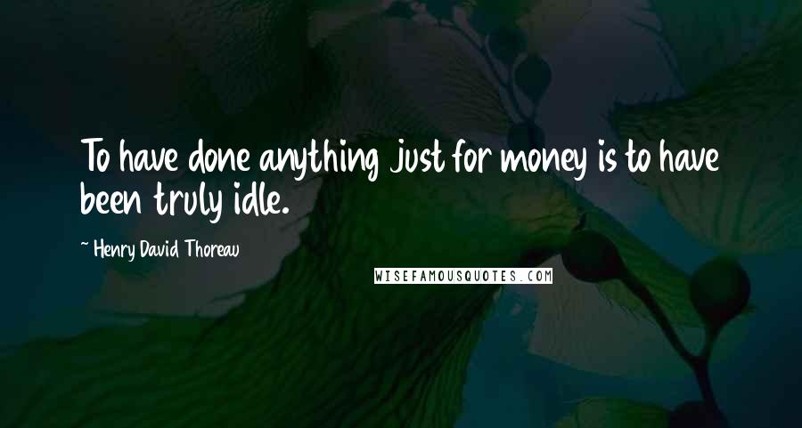 Henry David Thoreau Quotes: To have done anything just for money is to have been truly idle.