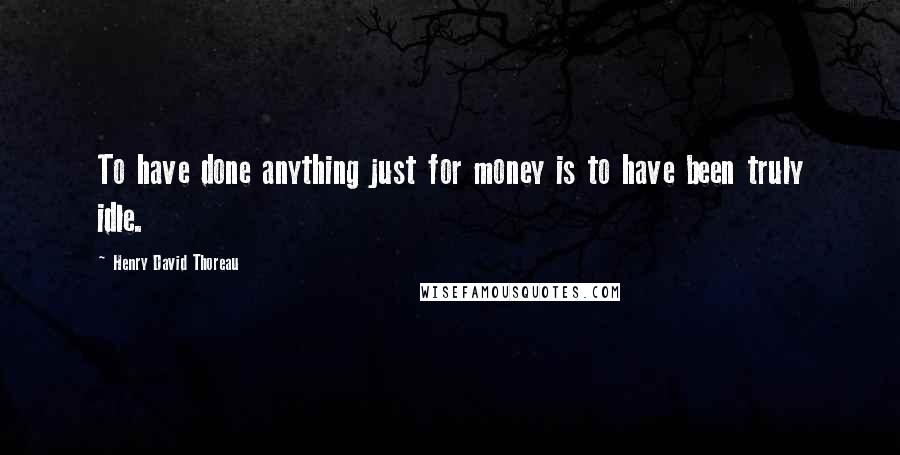 Henry David Thoreau Quotes: To have done anything just for money is to have been truly idle.