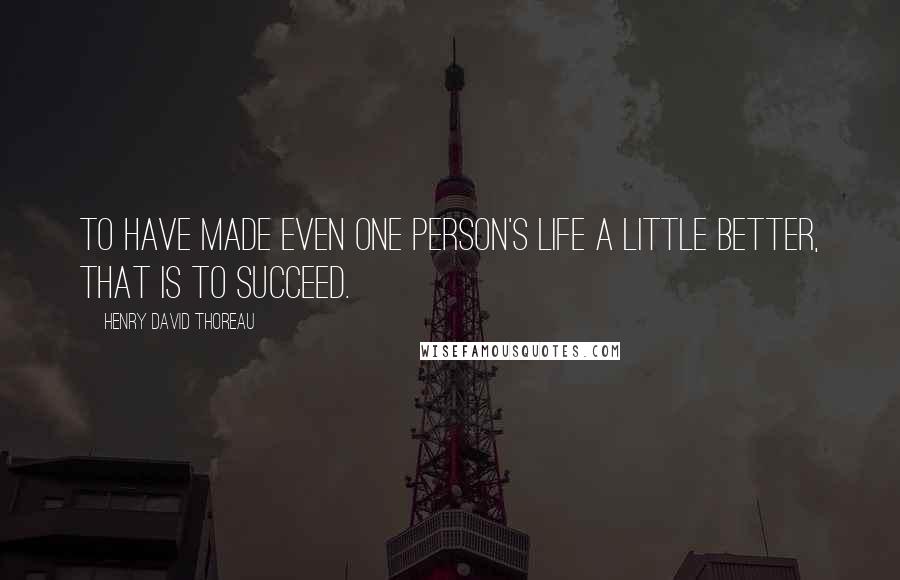 Henry David Thoreau Quotes: To have made even one person's life a little better, that is to succeed.