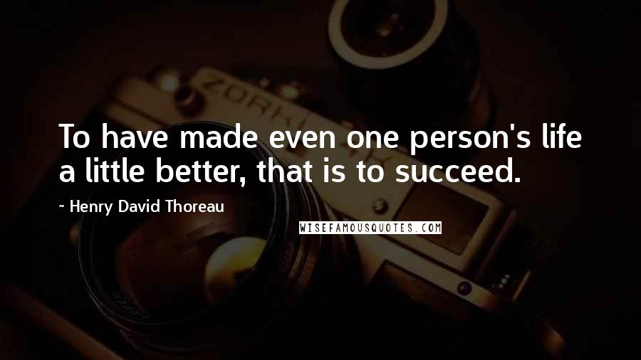 Henry David Thoreau Quotes: To have made even one person's life a little better, that is to succeed.