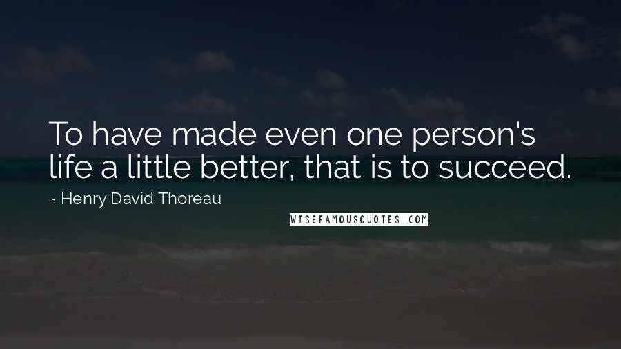 Henry David Thoreau Quotes: To have made even one person's life a little better, that is to succeed.