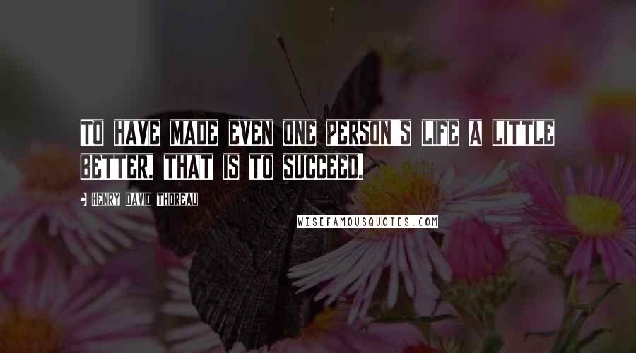 Henry David Thoreau Quotes: To have made even one person's life a little better, that is to succeed.