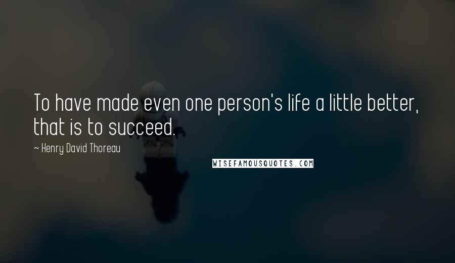 Henry David Thoreau Quotes: To have made even one person's life a little better, that is to succeed.