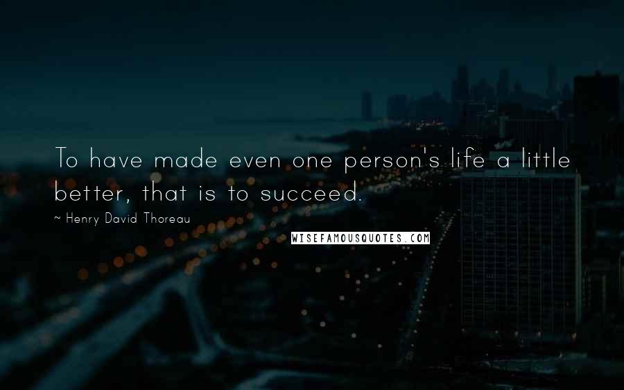 Henry David Thoreau Quotes: To have made even one person's life a little better, that is to succeed.