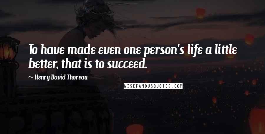 Henry David Thoreau Quotes: To have made even one person's life a little better, that is to succeed.