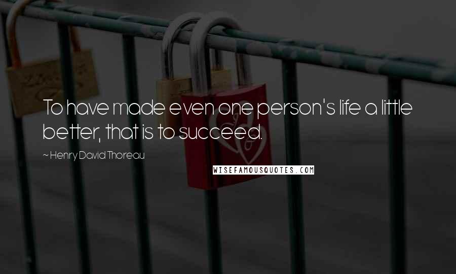 Henry David Thoreau Quotes: To have made even one person's life a little better, that is to succeed.