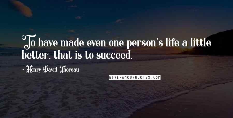 Henry David Thoreau Quotes: To have made even one person's life a little better, that is to succeed.