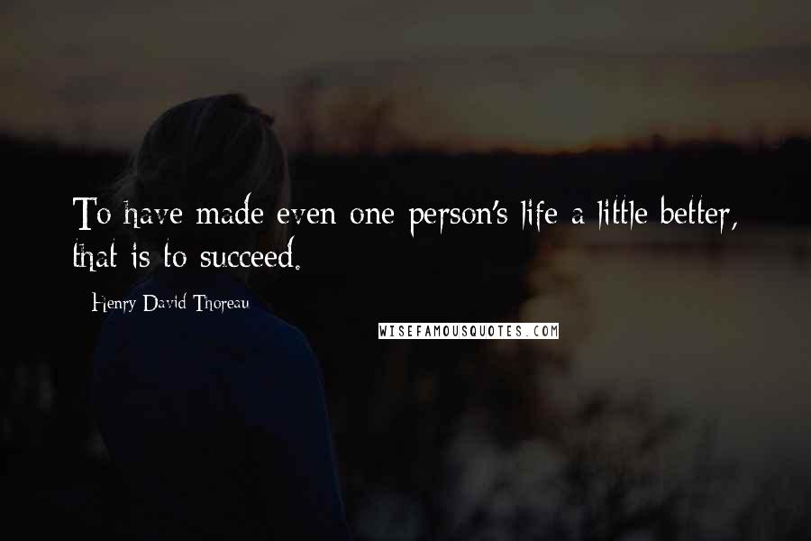 Henry David Thoreau Quotes: To have made even one person's life a little better, that is to succeed.