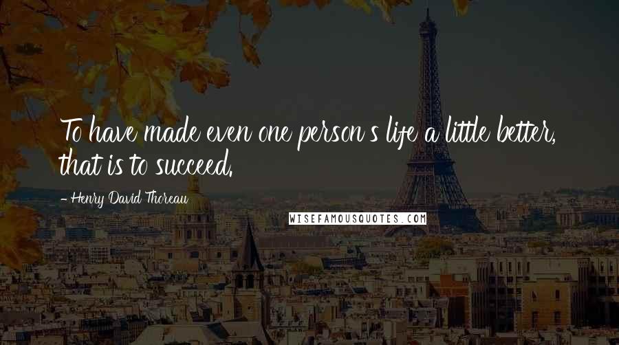 Henry David Thoreau Quotes: To have made even one person's life a little better, that is to succeed.