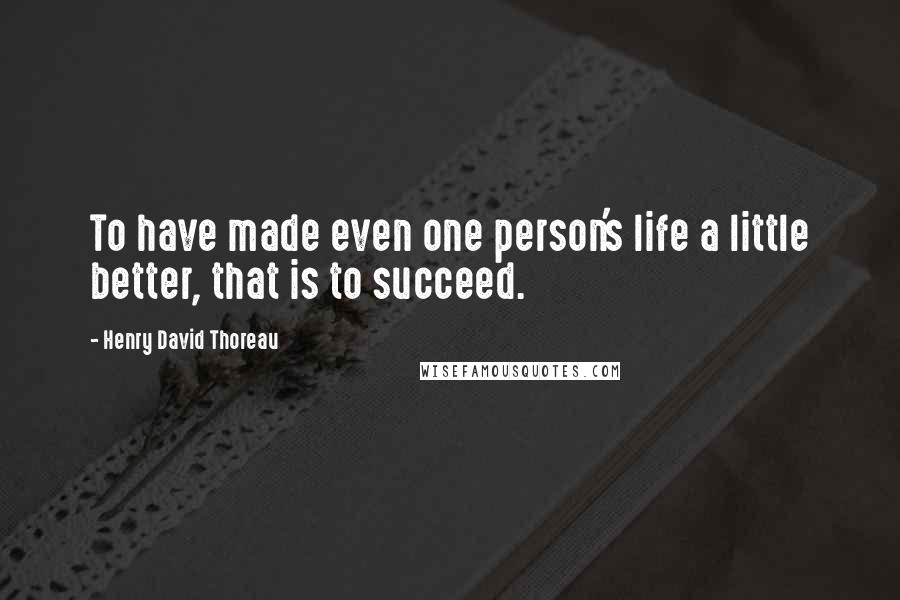 Henry David Thoreau Quotes: To have made even one person's life a little better, that is to succeed.