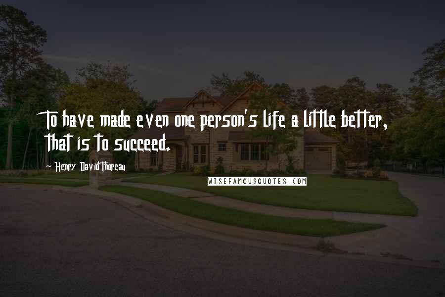 Henry David Thoreau Quotes: To have made even one person's life a little better, that is to succeed.