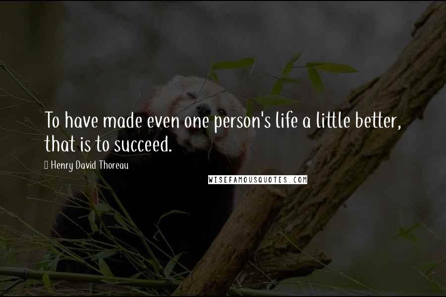 Henry David Thoreau Quotes: To have made even one person's life a little better, that is to succeed.