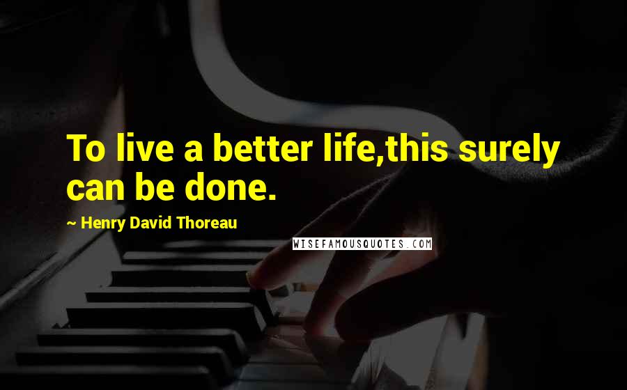 Henry David Thoreau Quotes: To live a better life,this surely can be done.