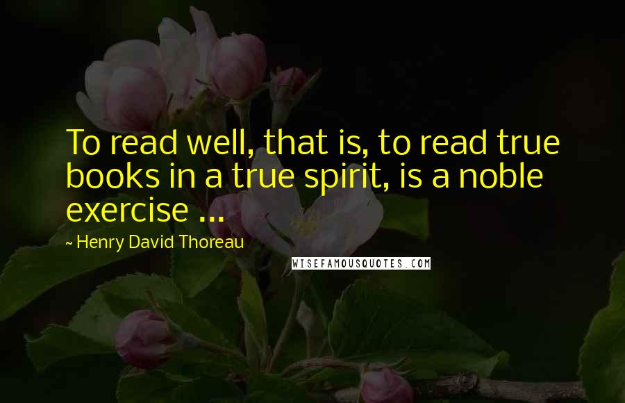 Henry David Thoreau Quotes: To read well, that is, to read true books in a true spirit, is a noble exercise ...