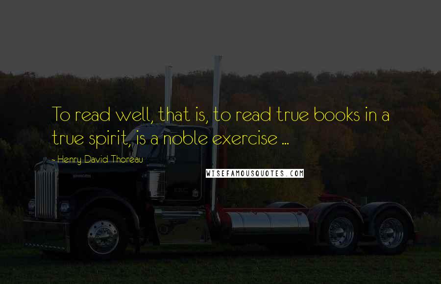 Henry David Thoreau Quotes: To read well, that is, to read true books in a true spirit, is a noble exercise ...