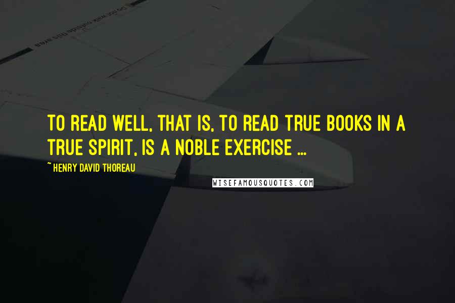 Henry David Thoreau Quotes: To read well, that is, to read true books in a true spirit, is a noble exercise ...