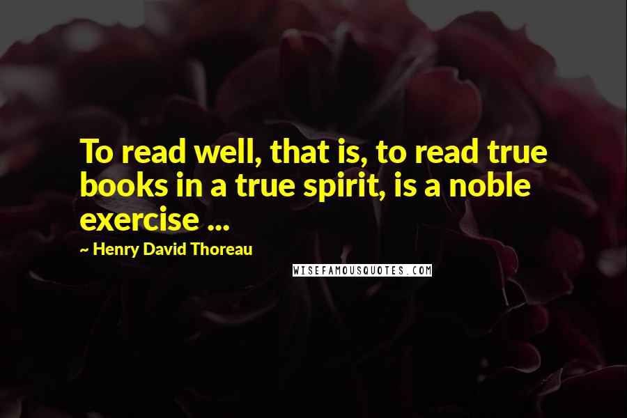 Henry David Thoreau Quotes: To read well, that is, to read true books in a true spirit, is a noble exercise ...