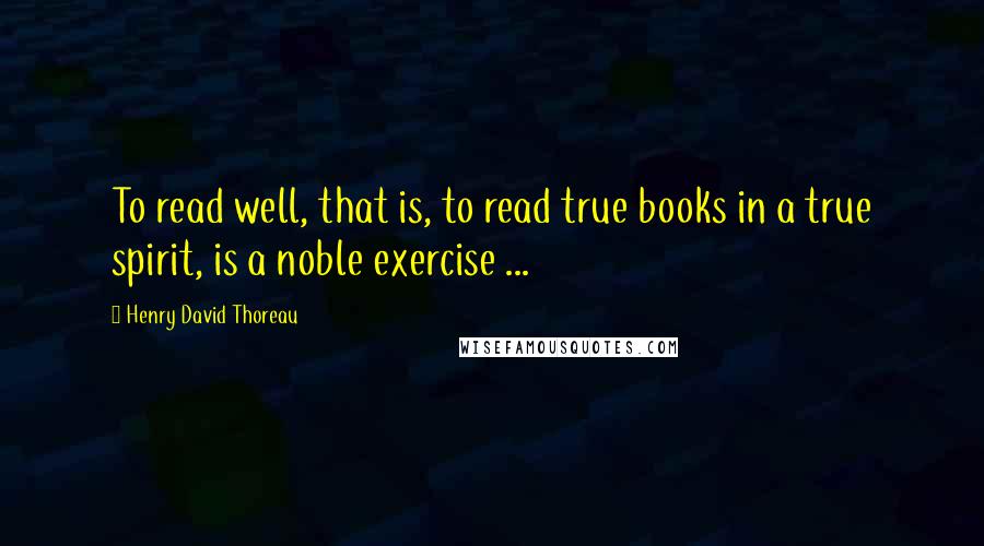 Henry David Thoreau Quotes: To read well, that is, to read true books in a true spirit, is a noble exercise ...