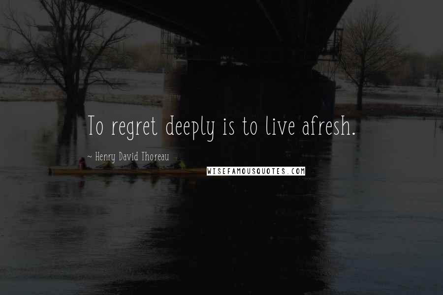 Henry David Thoreau Quotes: To regret deeply is to live afresh.