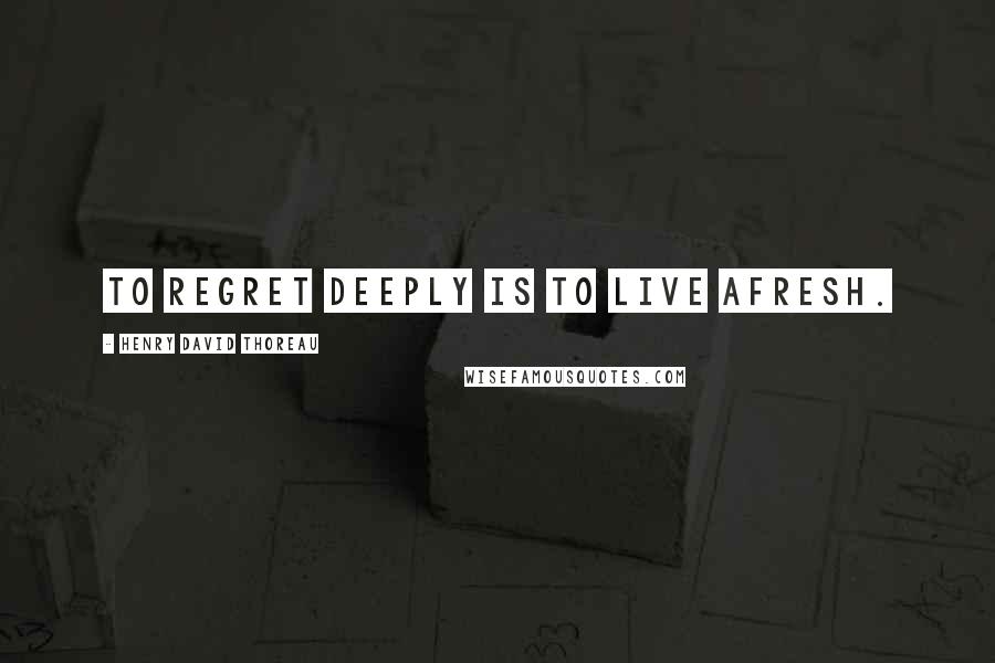 Henry David Thoreau Quotes: To regret deeply is to live afresh.