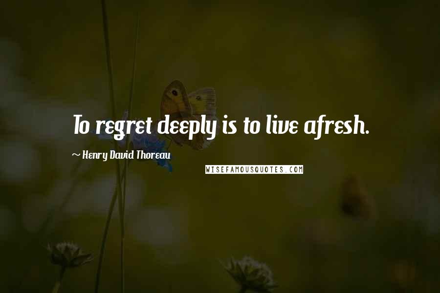 Henry David Thoreau Quotes: To regret deeply is to live afresh.