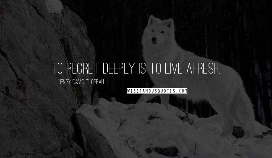 Henry David Thoreau Quotes: To regret deeply is to live afresh.