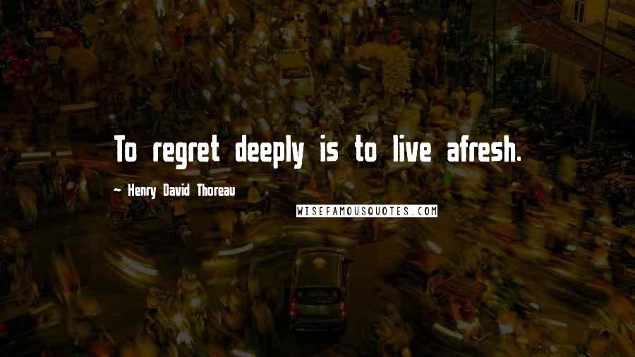 Henry David Thoreau Quotes: To regret deeply is to live afresh.