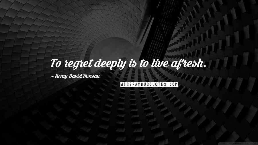 Henry David Thoreau Quotes: To regret deeply is to live afresh.