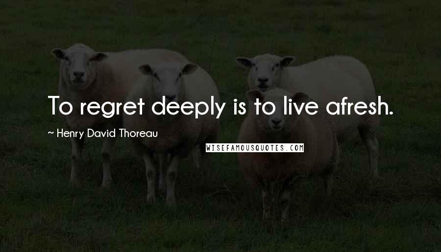 Henry David Thoreau Quotes: To regret deeply is to live afresh.