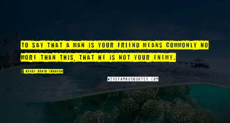 Henry David Thoreau Quotes: To say that a man is your Friend means commonly no more than this, that he is not your enemy.