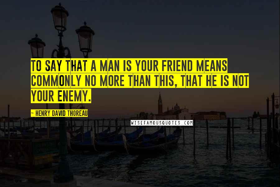 Henry David Thoreau Quotes: To say that a man is your Friend means commonly no more than this, that he is not your enemy.