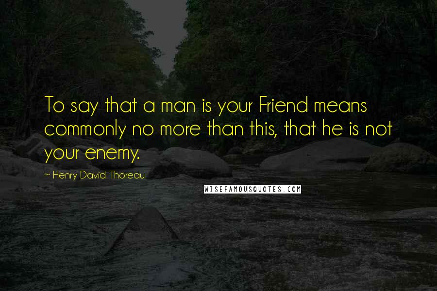 Henry David Thoreau Quotes: To say that a man is your Friend means commonly no more than this, that he is not your enemy.