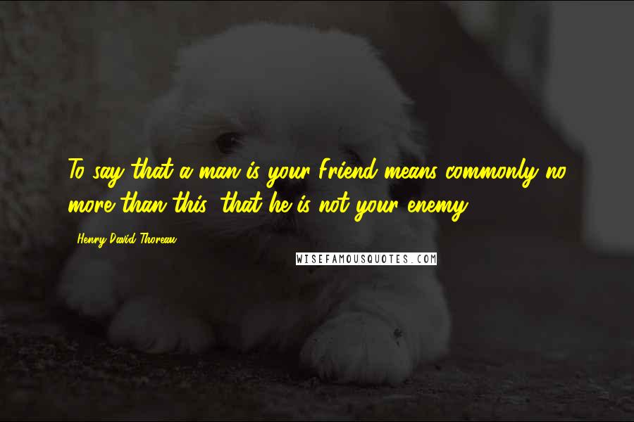 Henry David Thoreau Quotes: To say that a man is your Friend means commonly no more than this, that he is not your enemy.