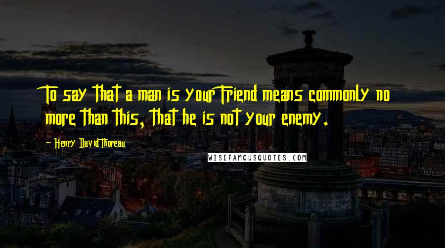 Henry David Thoreau Quotes: To say that a man is your Friend means commonly no more than this, that he is not your enemy.