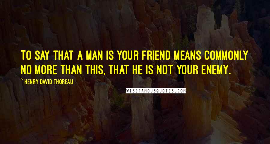 Henry David Thoreau Quotes: To say that a man is your Friend means commonly no more than this, that he is not your enemy.