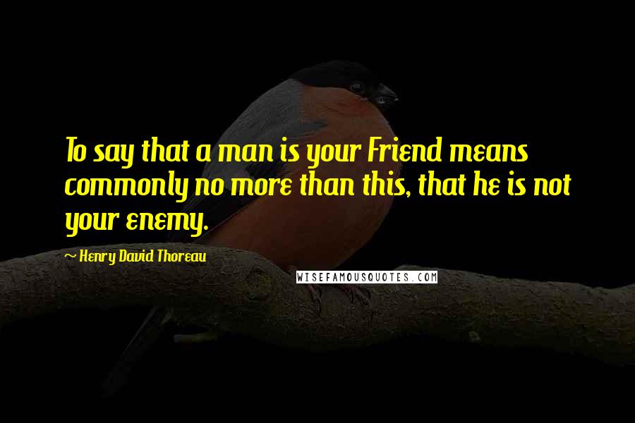 Henry David Thoreau Quotes: To say that a man is your Friend means commonly no more than this, that he is not your enemy.